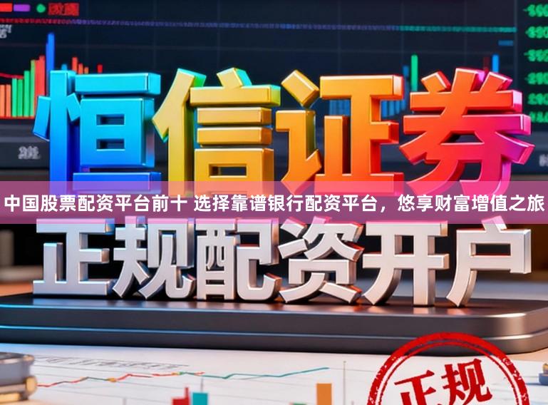 中国股票配资平台前十 选择靠谱银行配资平台，悠享财富增值之旅
