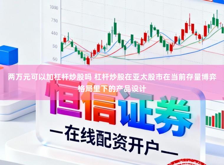 两万元可以加杠杆炒股吗 杠杆炒股在亚太股市在当前存量博弈格局里下的产品设计