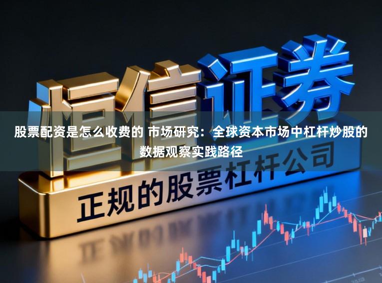 股票配资是怎么收费的 市场研究：全球资本市场中杠杆炒股的数据观察实践路径