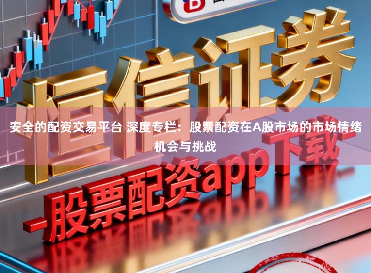 安全的配资交易平台 深度专栏：股票配资在A股市场的市场情绪机会与挑战