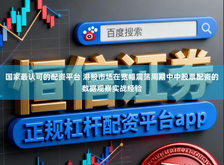 国家最认可的配资平台 港股市场在宽幅震荡周期中中股票配资的数据观察实战经验