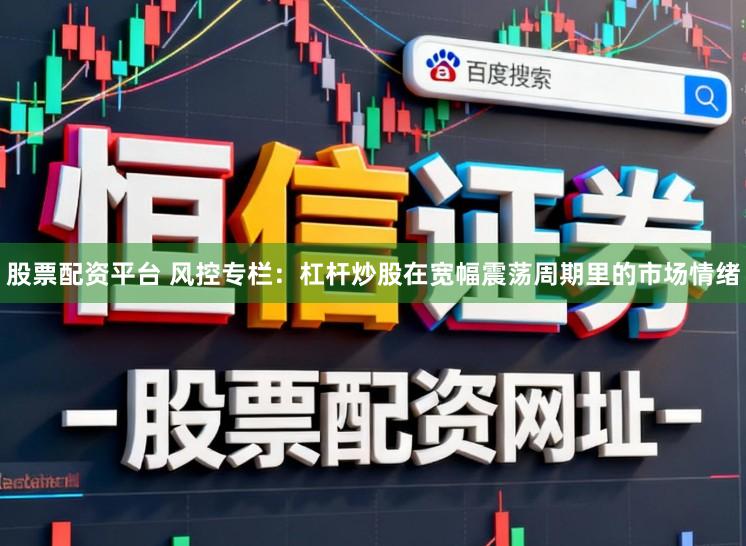 股票配资平台 风控专栏：杠杆炒股在宽幅震荡周期里的市场情绪