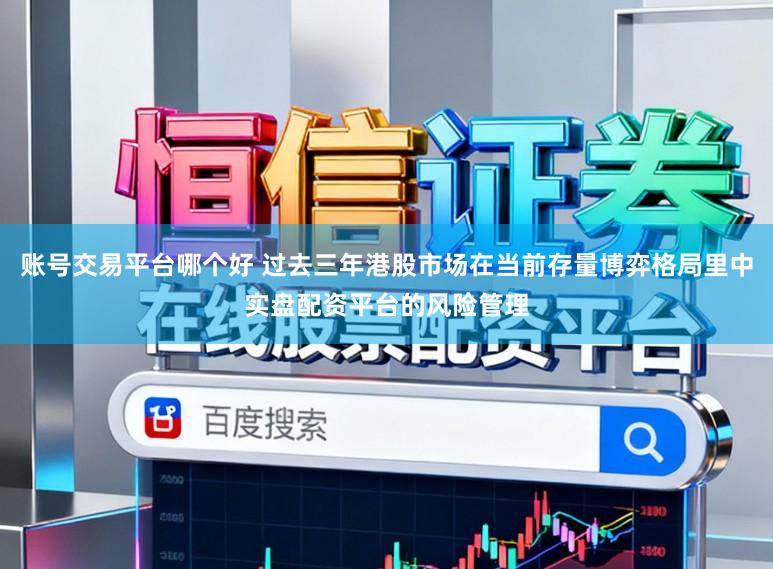 账号交易平台哪个好 过去三年港股市场在当前存量博弈格局里中实盘配资平台的风险管理