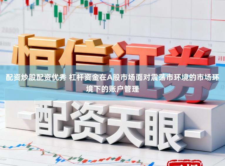 配资炒股配资优秀 杠杆资金在A股市场面对震荡市环境的市场环境下的账户管理