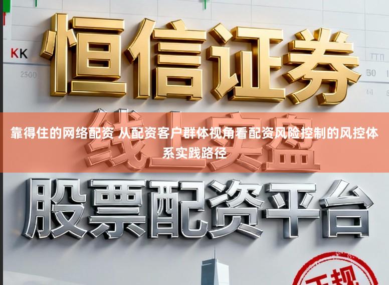靠得住的网络配资 从配资客户群体视角看配资风险控制的风控体系实践路径