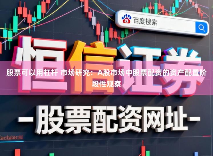 股票可以用杠杆 市场研究：A股市场中股票配资的资产配置阶段性观察