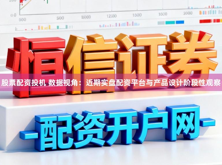 股票配资投机 数据视角:近期实盘配资平台与产品设计阶段性观察