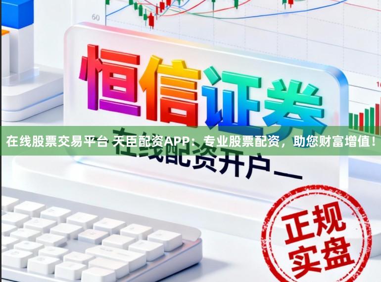 在线股票交易平台 天臣配资APP：专业股票配资，助您财富增值！