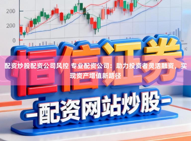 配资炒股配资公司风控 专业配资公司：助力投资者灵活融资，实现资产增值新路径