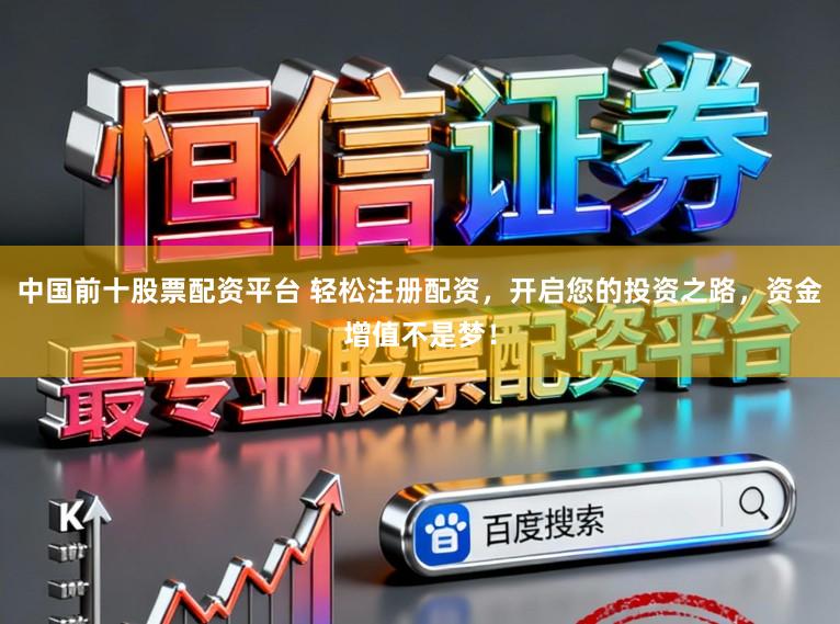 中国前十股票配资平台 轻松注册配资，开启您的投资之路，资金增值不是梦！