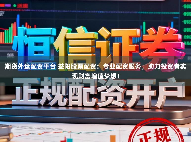 期货外盘配资平台 益阳股票配资：专业配资服务，助力投资者实现财富增值梦想！