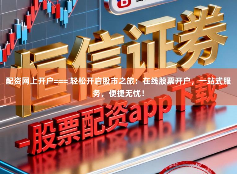 配资网上开户=== 轻松开启股市之旅:在线股票开户,一站式服务,便捷无忧!
