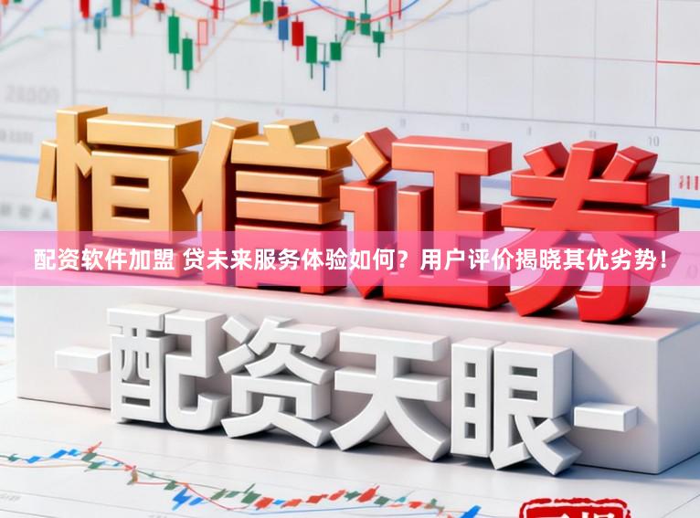配资软件加盟 贷未来服务体验如何?用户评价揭晓其优劣势!