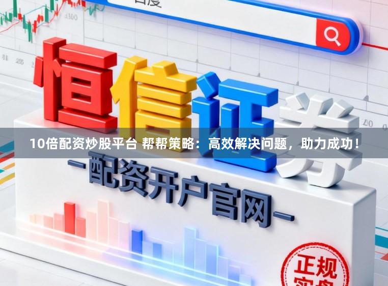 10倍配资炒股平台 帮帮策略:高效解决问题,助力成功!