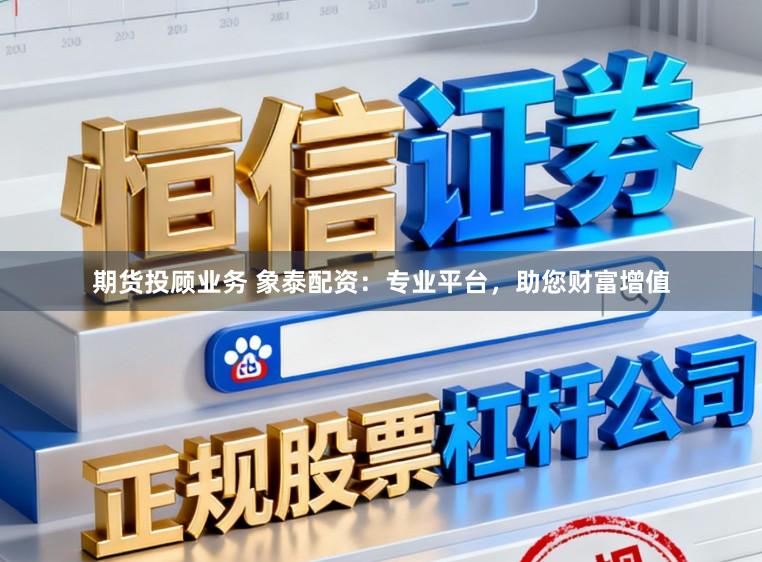 期货投顾业务 象泰配资:专业平台,助您财富增值
