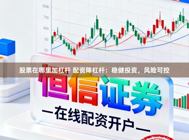 股票在哪里加杠杆 配资降杠杆：稳健投资，风险可控