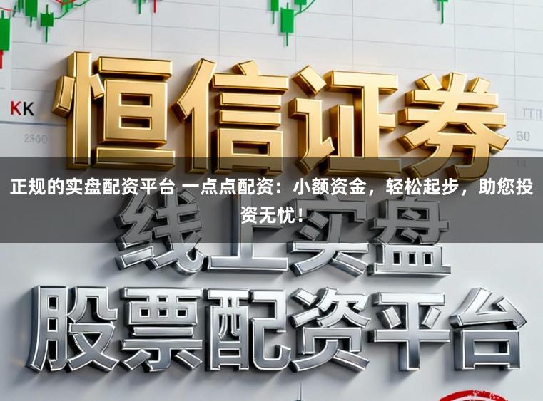 正规的实盘配资平台 一点点配资：小额资金，轻松起步，助您投资无忧！