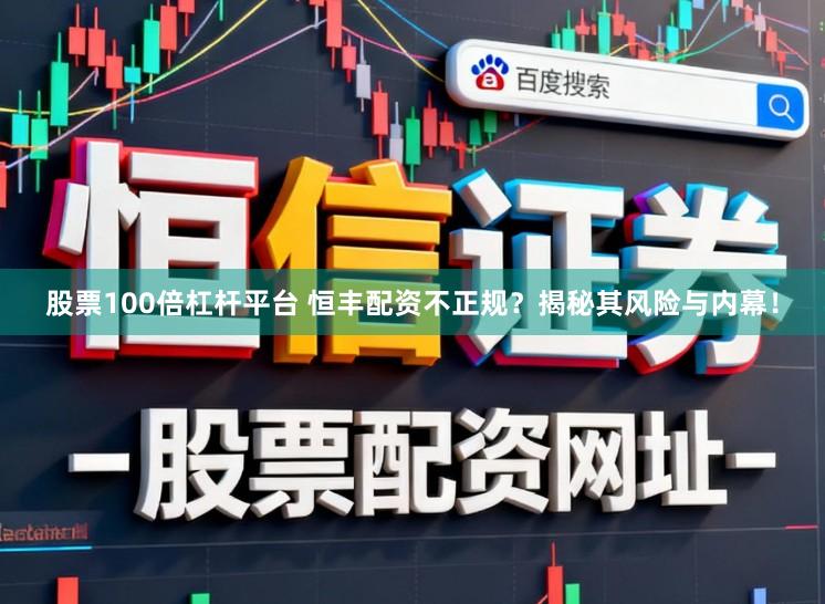 股票100倍杠杆平台 恒丰配资不正规？揭秘其风险与内幕！