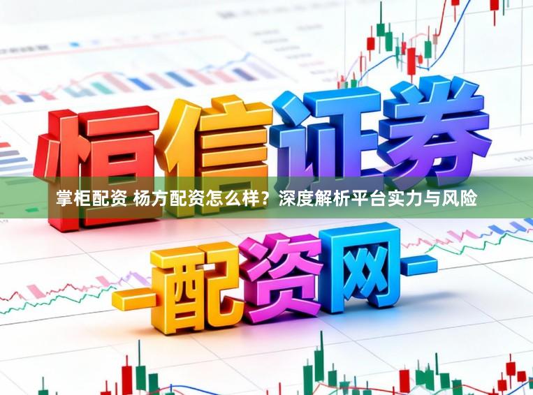 掌柜配资 杨方配资怎么样?深度解析平台实力与风险