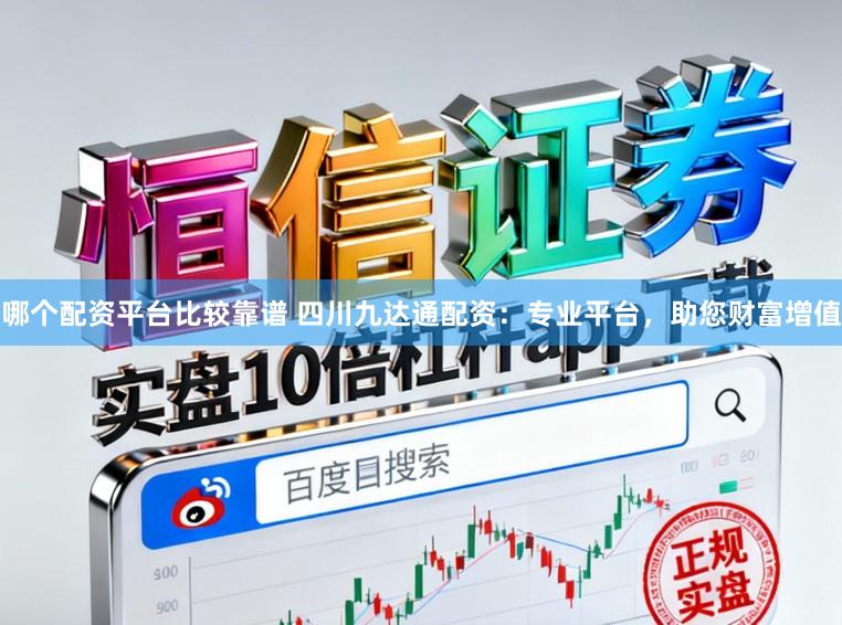 哪个配资平台比较靠谱 四川九达通配资：专业平台，助您财富增值