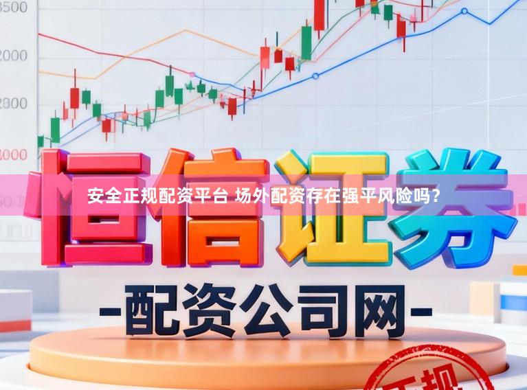 安全正规配资平台 场外配资存在强平风险吗?