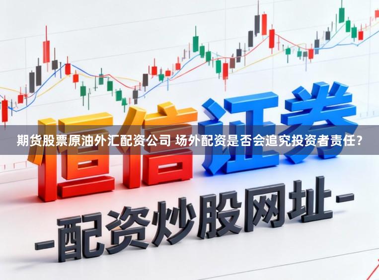 期货股票原油外汇配资公司 场外配资是否会追究投资者责任？