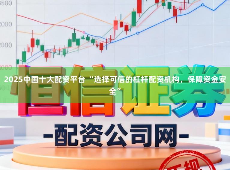 2025中国十大配资平台 “选择可信的杠杆配资机构，保障资金安全”