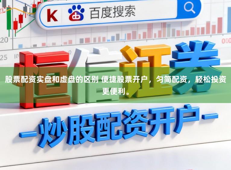 股票配资实盘和虚盘的区别 便捷股票开户，匀简配资，轻松投资更便利。