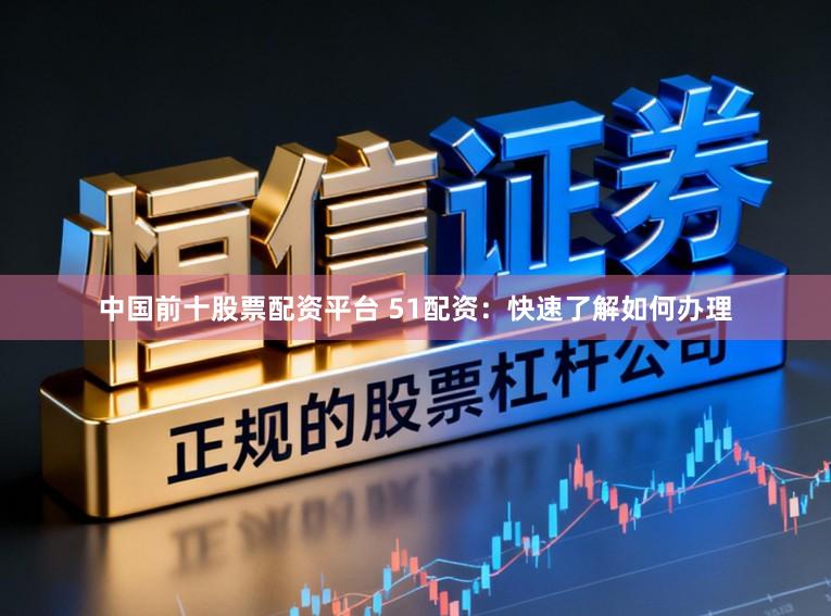 中国前十股票配资平台 51配资：快速了解如何办理