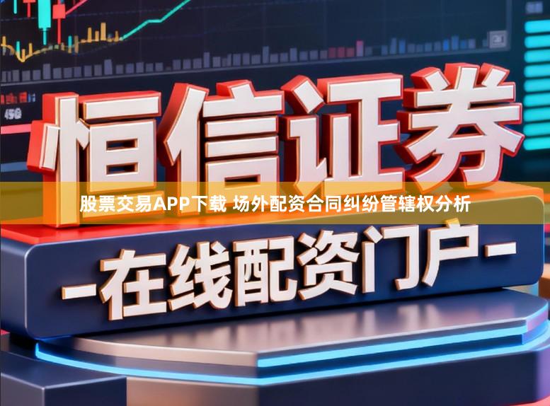 股票交易APP下载 场外配资合同纠纷管辖权分析