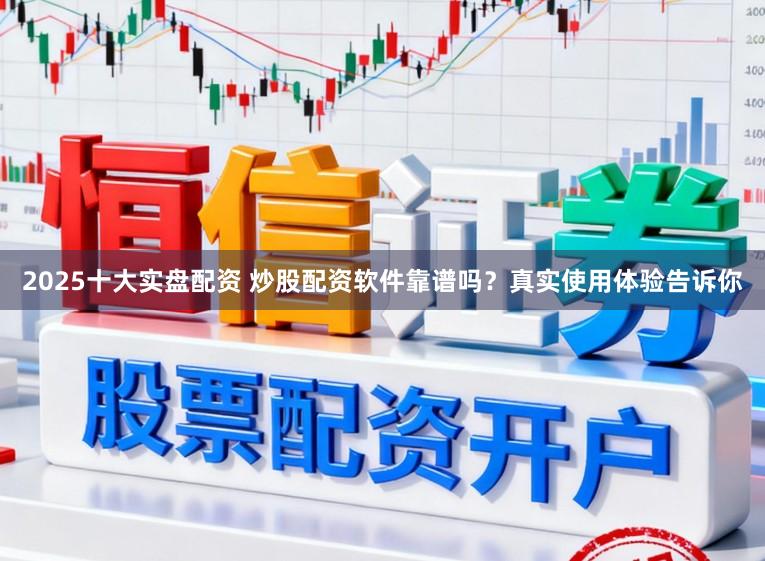 2025十大实盘配资 炒股配资软件靠谱吗？真实使用体验告诉你