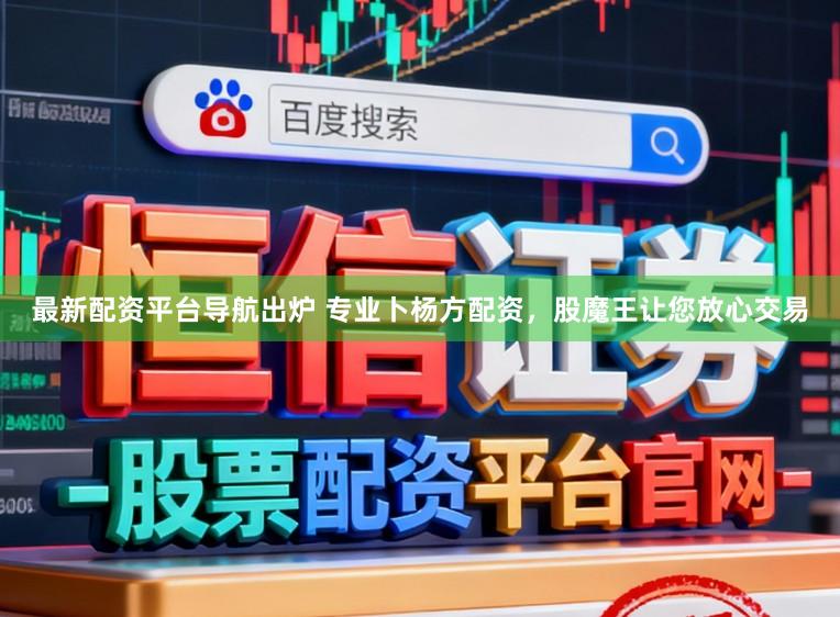 最新配资平台导航出炉 专业卜杨方配资，股魔王让您放心交易