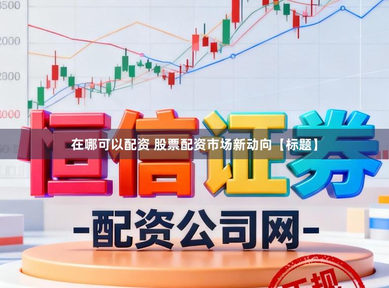 在哪可以配资 股票配资市场新动向【标题】