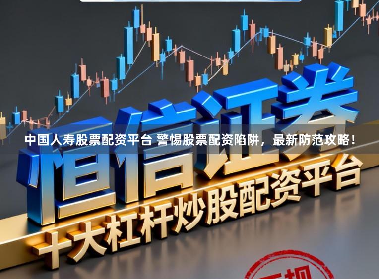 中国人寿股票配资平台 警惕股票配资陷阱，最新防范攻略！