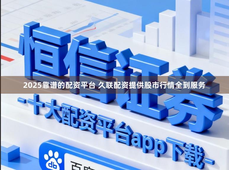 2025靠谱的配资平台 久联配资提供股市行情全到服务