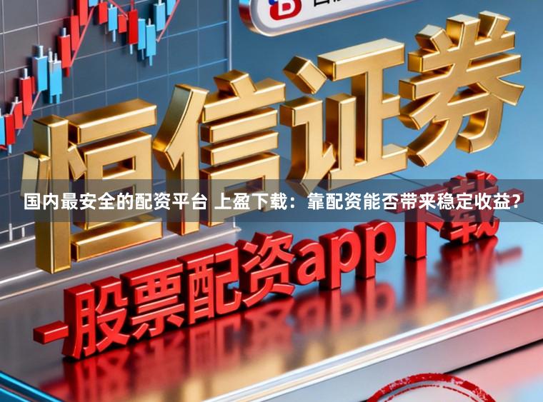 国内最安全的配资平台 上盈下载：靠配资能否带来稳定收益？
