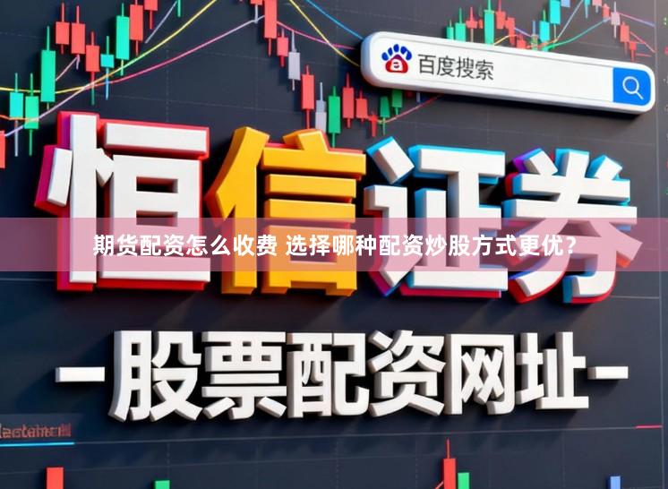 期货配资怎么收费 选择哪种配资炒股方式更优？