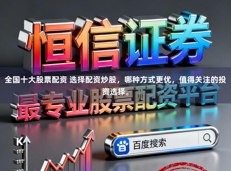 全国十大股票配资 选择配资炒股，哪种方式更优，值得关注的投资选择。