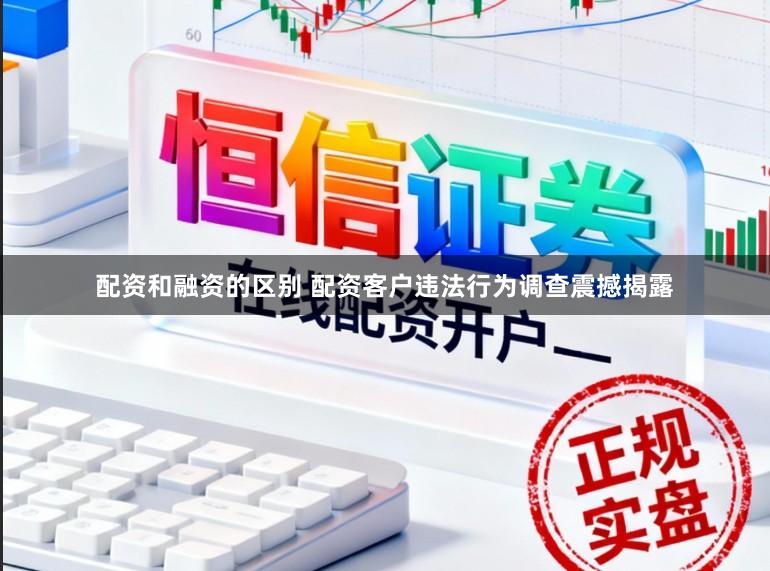 配资和融资的区别 配资客户违法行为调查震撼揭露
