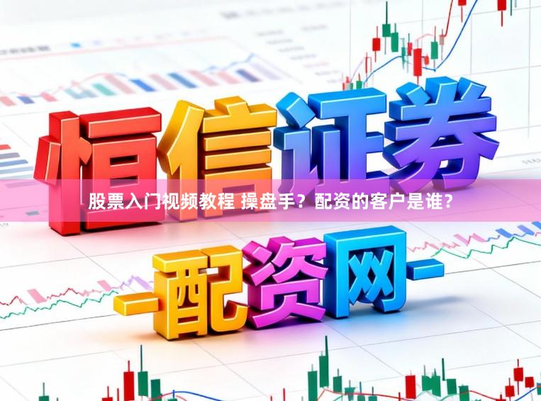 股票入门视频教程 操盘手？配资的客户是谁？