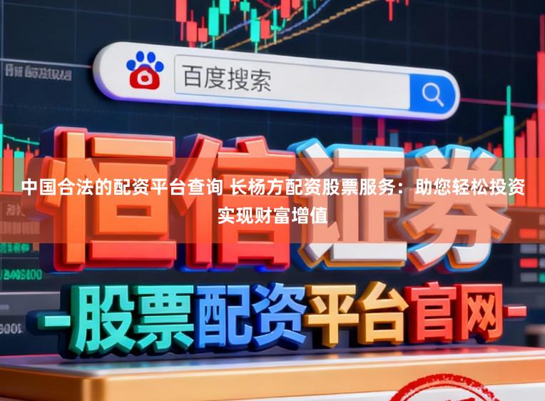 中国合法的配资平台查询 长杨方配资股票服务：助您轻松投资实现财富增值