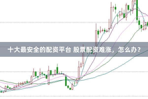 十大最安全的配资平台 股票配资难涨，怎么办？