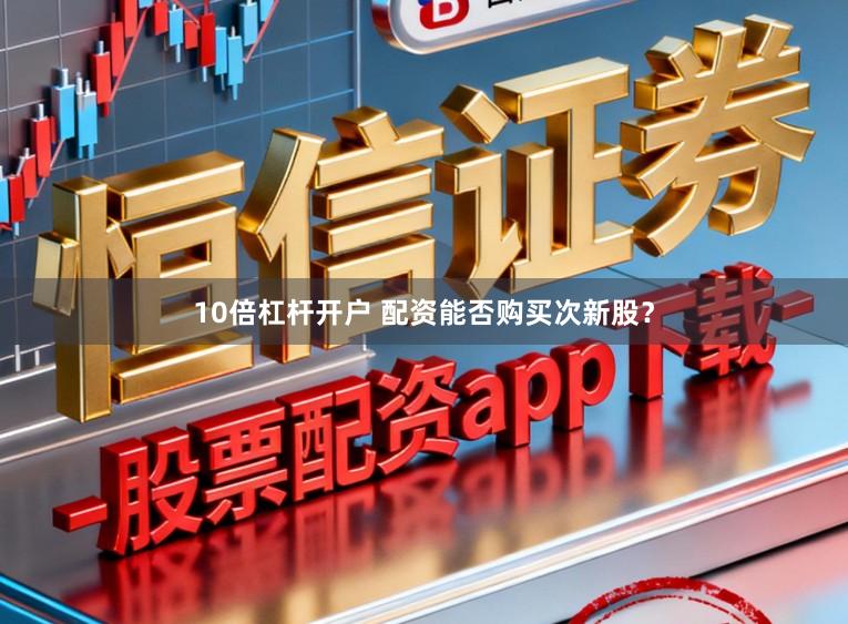 10倍杠杆开户 配资能否购买次新股？