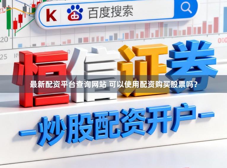 最新配资平台查询网站 可以使用配资购买股票吗？