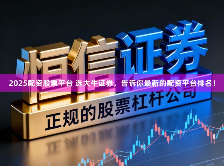 2025配资股票平台 选大牛证券，告诉你最新的配资平台排名！