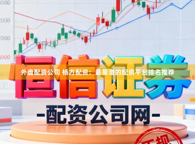 外盘配资公司 杨方配资：最靠谱的配资平台排名推荐
