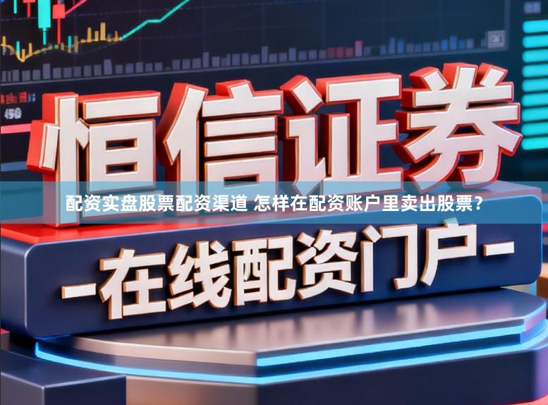 配资实盘股票配资渠道 怎样在配资账户里卖出股票？