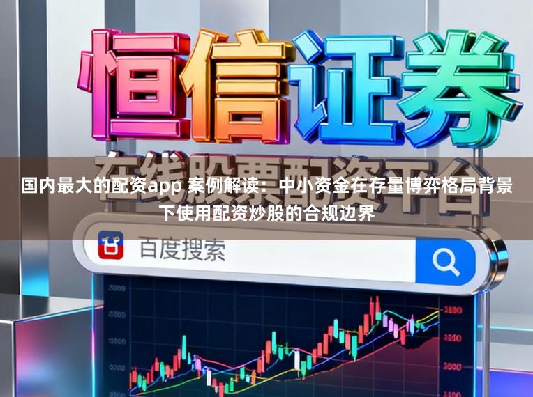 国内最大的配资app 案例解读：中小资金在存量博弈格局背景下使用配资炒股的合规边界