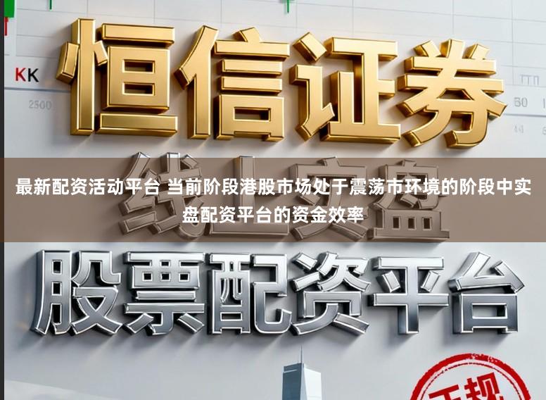 最新配资活动平台 当前阶段港股市场处于震荡市环境的阶段中实盘配资平台的资金效率