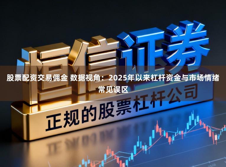股票配资交易佣金 数据视角：2025年以来杠杆资金与市场情绪常见误区